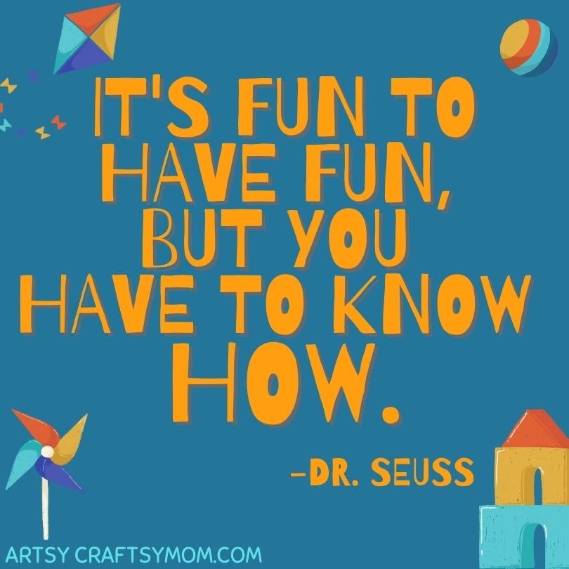 "It's fun to have fun, but you have to know how."

This quote from "The Cat in the Hat"