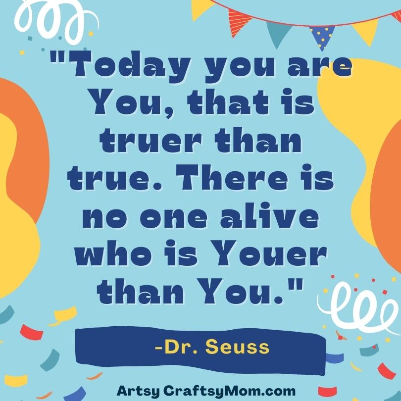 "Today you are You, that is truer than true. There is no one alive who is Youer than You."

This quote is from "Happy Birthday to You!"
