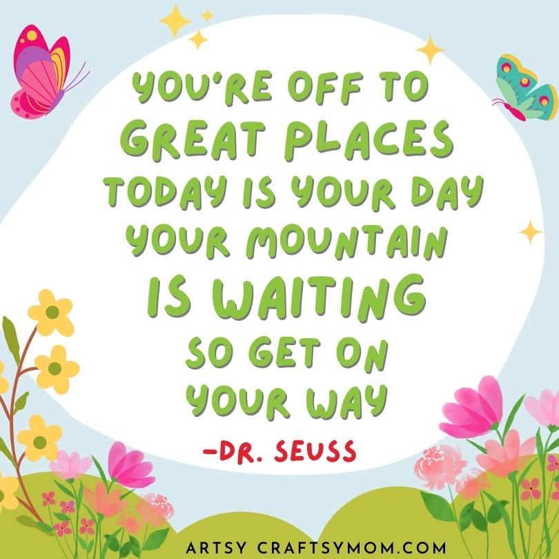 "You're off to great places, Today is your day, Your mountain is waiting, So get on your way" is from the book "Oh, the Places You'll Go!" by Dr. Seuss.